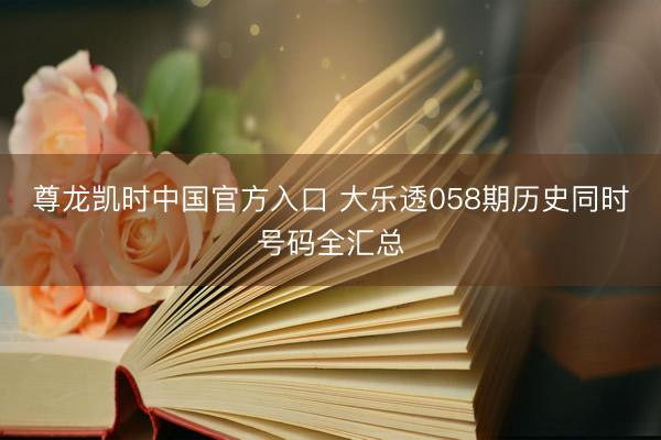 尊龙凯时中国官方入口 大乐透058期历史同时号码全汇总