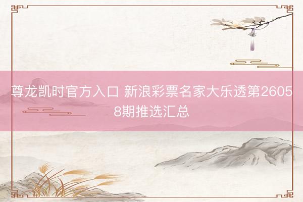 尊龙凯时官方入口 新浪彩票名家大乐透第26058期推选汇总
