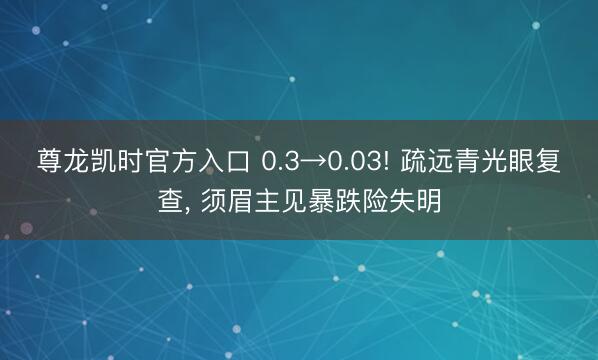 尊龙凯时官方入口 0.3→0.03! 疏远青光眼复查， 须眉主见暴跌险失明