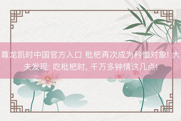 尊龙凯时中国官方入口 枇杷再次成为矜恤对象! 大夫发现: 吃枇杷时， 千万多钟情这几点!