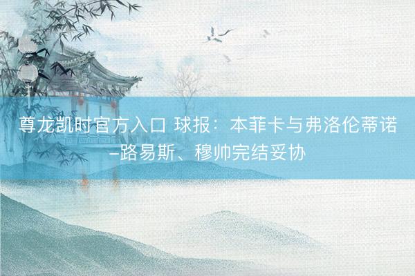 尊龙凯时官方入口 球报：本菲卡与弗洛伦蒂诺-路易斯、穆帅完结妥协