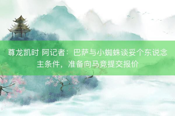 尊龙凯时 阿记者:巴萨与小蜘蛛谈妥个东说念主条件,准备向马竞提交报价