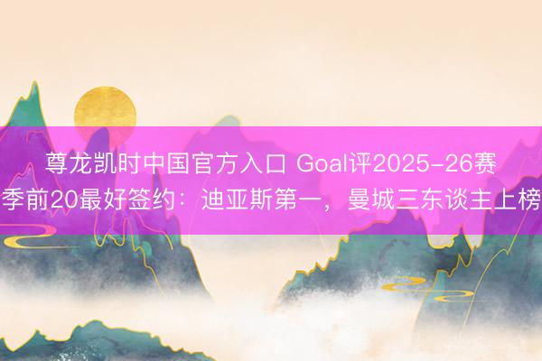 尊龙凯时中国官方入口 Goal评2025-26赛季前20最好签约：迪亚斯第一，曼城三东谈主上榜