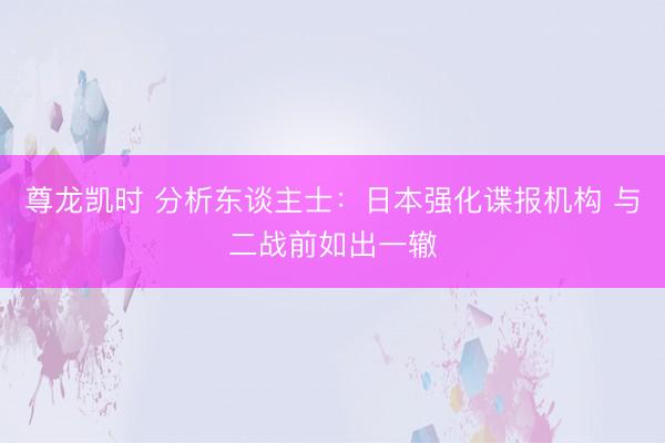 尊龙凯时 分析东谈主士：日本强化谍报机构 与二战前如出一辙
