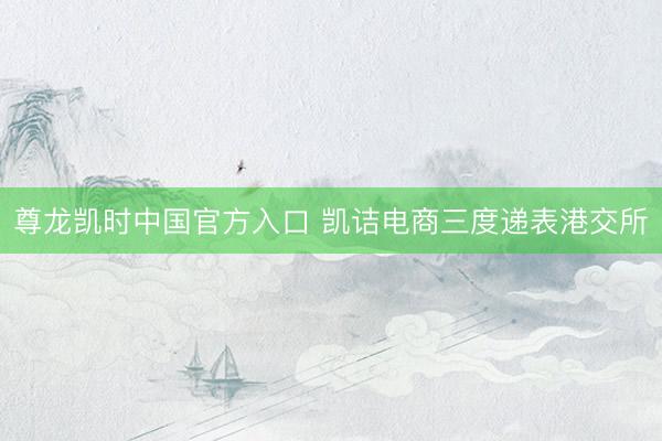 尊龙凯时中国官方入口 凯诘电商三度递表港交所