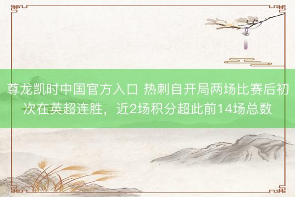 尊龙凯时中国官方入口 热刺自开局两场比赛后初次在英超连胜，近2场积分超此前14场总数
