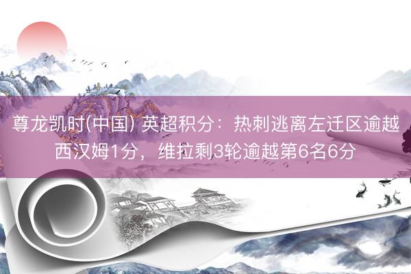 尊龙凯时(中国) 英超积分:热刺逃离左迁区逾越西汉姆1分,维拉剩3轮逾越第6名6分