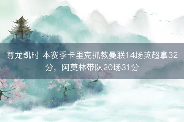尊龙凯时 本赛季卡里克抓教曼联14场英超拿32分，阿莫林带队20场31分