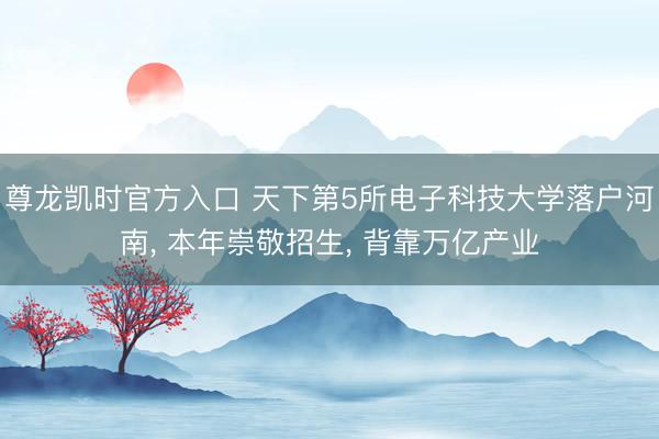 尊龙凯时官方入口 天下第5所电子科技大学落户河南， 本年崇敬招生， 背靠万亿产业
