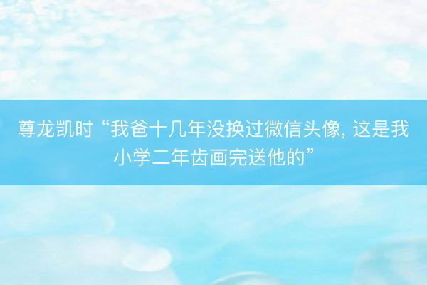 尊龙凯时 “我爸十几年没换过微信头像， 这是我小学二年齿画完送他的”