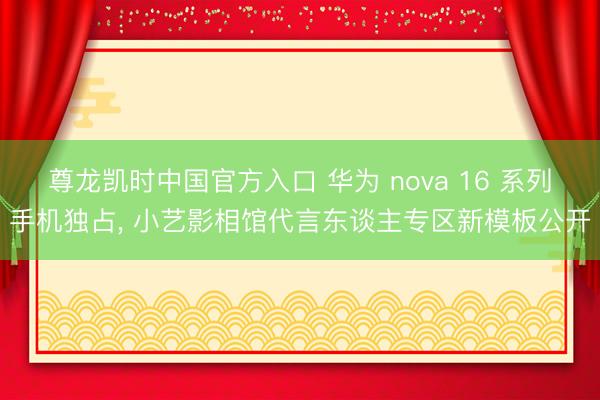 尊龙凯时中国官方入口 华为 nova 16 系列手机独占， 小艺影相馆代言东谈主专区新模板公开