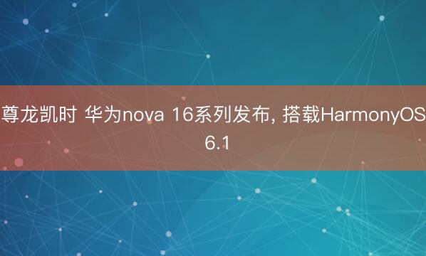 尊龙凯时 华为nova 16系列发布， 搭载HarmonyOS 6.1