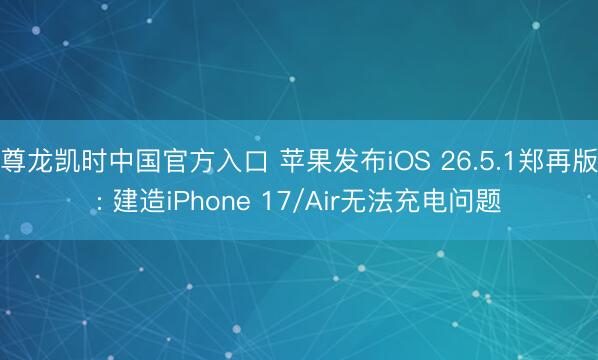 尊龙凯时中国官方入口 苹果发布iOS 26.5.1郑再版: 建造iPhone 17/Air无法充电问题