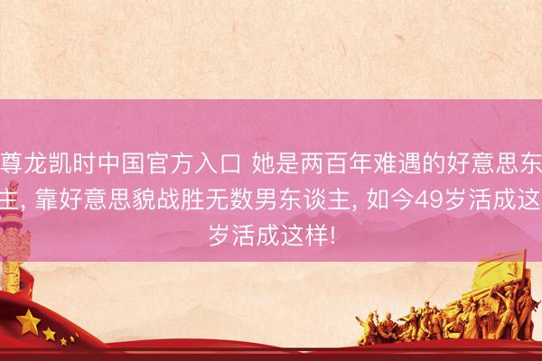 尊龙凯时中国官方入口 她是两百年难遇的好意思东谈主， 靠好意思貌战胜无数男东谈主， 如今49岁活成这样!