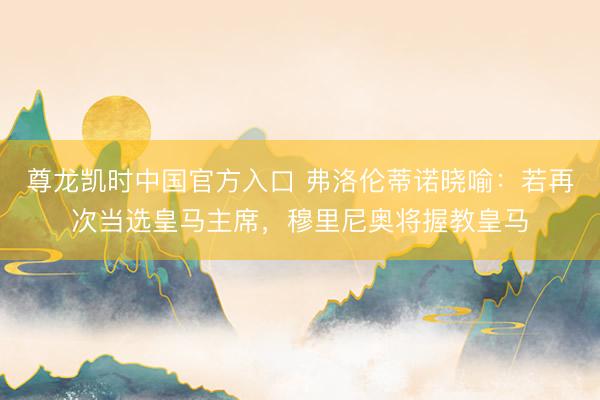 尊龙凯时中国官方入口 弗洛伦蒂诺晓喻：若再次当选皇马主席，穆里尼奥将握教皇马