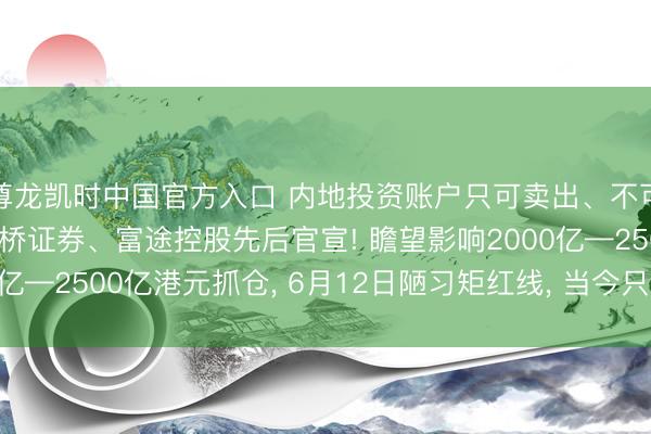 尊龙凯时中国官方入口 内地投资账户只可卖出、不可买入， 老虎国际、长桥证券、富途控股先后官宣! 瞻望影响2000亿—2500亿港元抓仓， 6月12日陋习矩红线， 当今只剩下5个交畴前