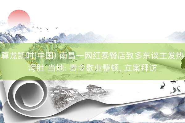 尊龙凯时(中国) 南昌一网红泰餐店致多东谈主发热泻肚 当地: 责令歇业整顿, 立案拜访