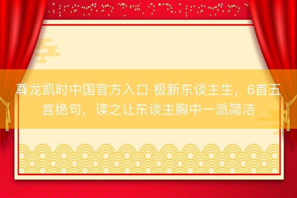 尊龙凯时中国官方入口 极新东谈主生，6首五言绝句，读之让东谈主胸中一派简洁