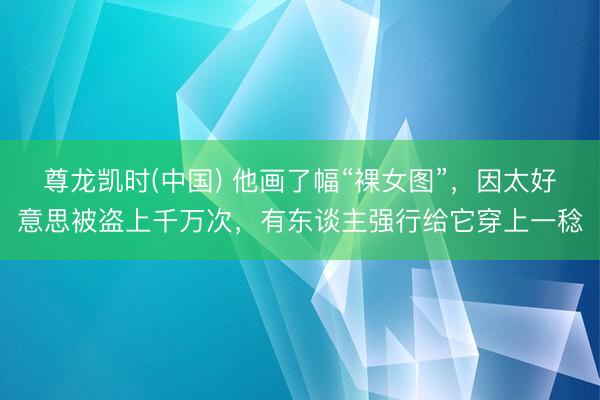 尊龙凯时(中国) 他画了幅“裸女图”,因太好意思被盗上千万次,有东谈主强行给它穿上一稔