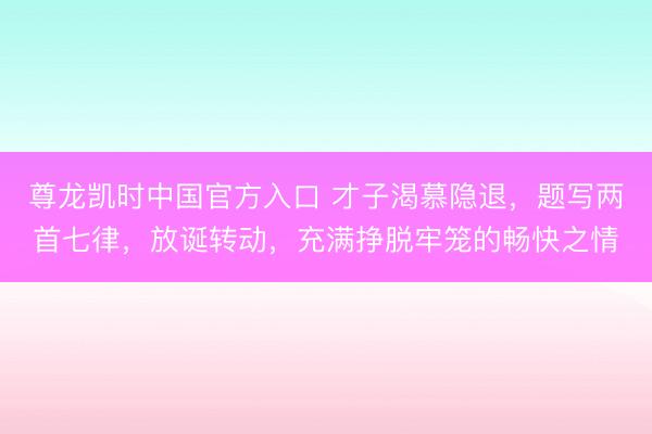 尊龙凯时中国官方入口 才子渴慕隐退,题写两首七律,放诞转动,充满挣脱牢笼的畅快之情