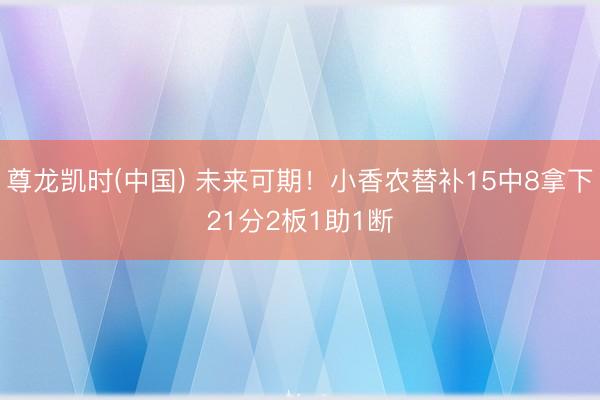 尊龙凯时(中国) 未来可期!小香农替补15中8拿下21分2板1助1断