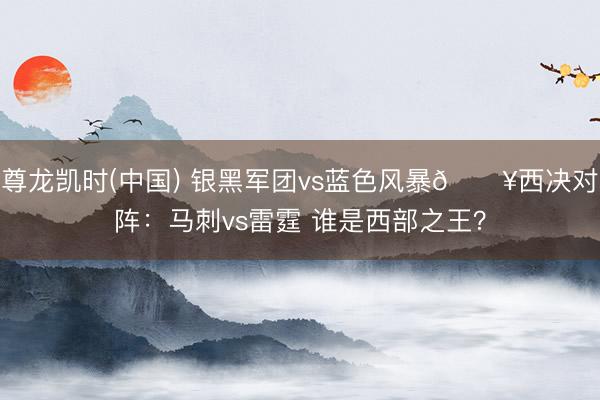 尊龙凯时(中国) 银黑军团vs蓝色风暴💥西决对阵：马刺vs雷霆 谁是西部之王？