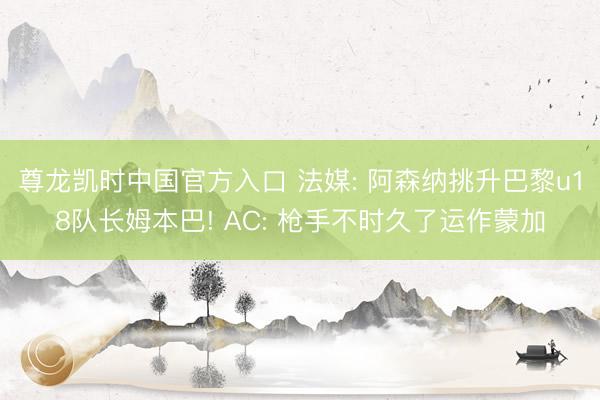 尊龙凯时中国官方入口 法媒: 阿森纳挑升巴黎u18队长姆本巴! AC: 枪手不时久了运作蒙加