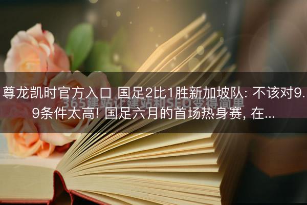 尊龙凯时官方入口 国足2比1胜新加坡队: 不该对9.9条件太高! 国足六月的首场热身赛， 在...