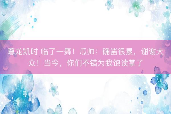 尊龙凯时 临了一舞！瓜帅：确凿很累，谢谢大众！当今，你们不错为我饱读掌了