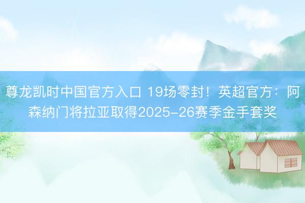 尊龙凯时中国官方入口 19场零封！英超官方：阿森纳门将拉亚取得2025-26赛季金手套奖