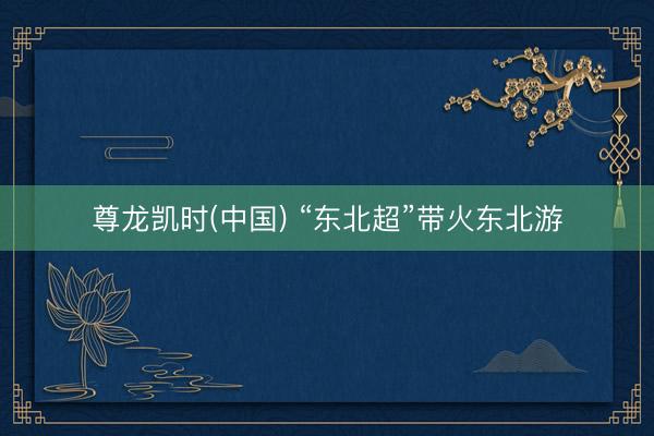 尊龙凯时(中国) “东北超”带火东北游