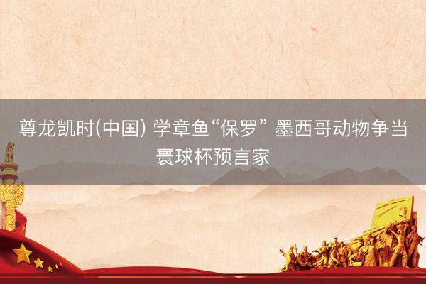 尊龙凯时(中国) 学章鱼“保罗” 墨西哥动物争当寰球杯预言家
