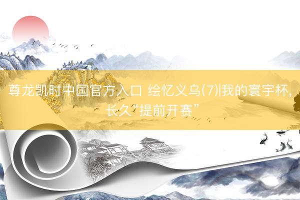 尊龙凯时中国官方入口 绘忆义乌(7)|我的寰宇杯, 长久“提前开赛”