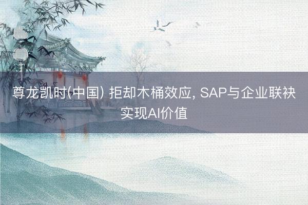 尊龙凯时(中国) 拒却木桶效应, SAP与企业联袂实现AI价值