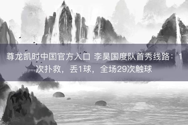 尊龙凯时中国官方入口 李昊国度队首秀线路：1次扑救，丢1球，全场29次触球