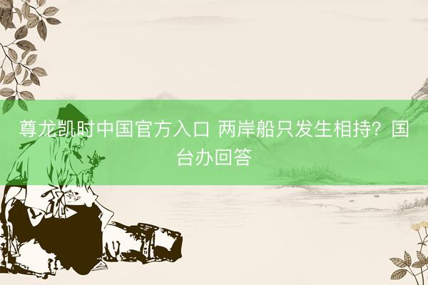 尊龙凯时中国官方入口 两岸船只发生相持？国台办回答