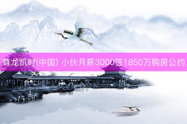 尊龙凯时(中国) 小伙月薪3000签1850万购房公约