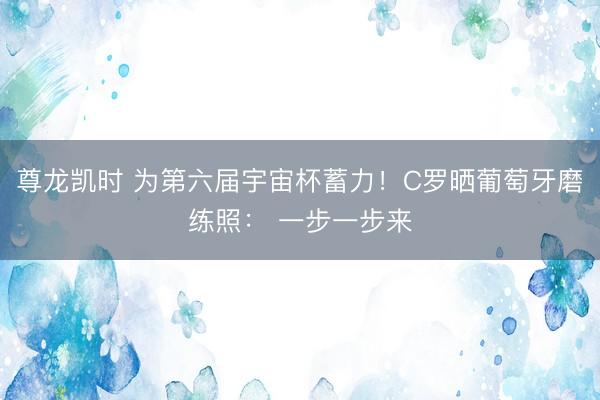 尊龙凯时 为第六届宇宙杯蓄力!C罗晒葡萄牙磨练照: 一步一步来