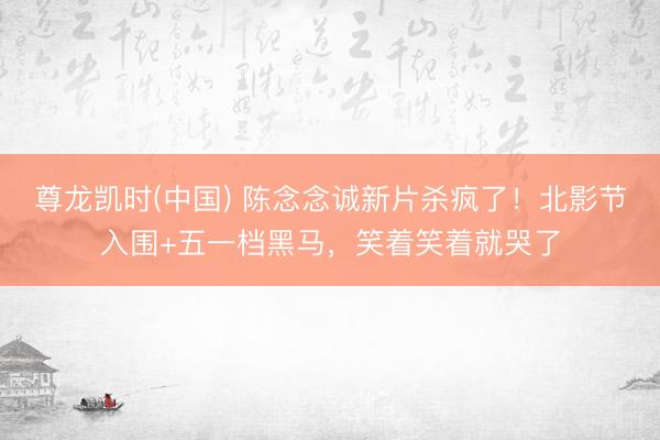 尊龙凯时(中国) 陈念念诚新片杀疯了！北影节入围+五一档黑马，笑着笑着就哭了
