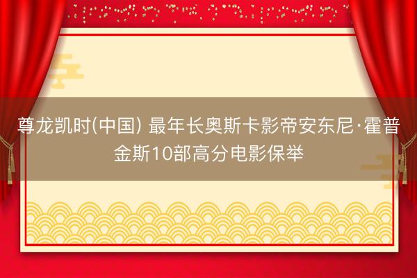 尊龙凯时(中国) 最年长奥斯卡影帝安东尼·霍普金斯10部高分电影保举