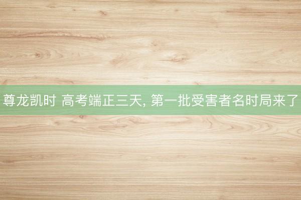 尊龙凯时 高考端正三天， 第一批受害者名时局来了