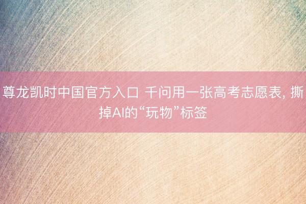 尊龙凯时中国官方入口 千问用一张高考志愿表， 撕掉AI的“玩物”标签