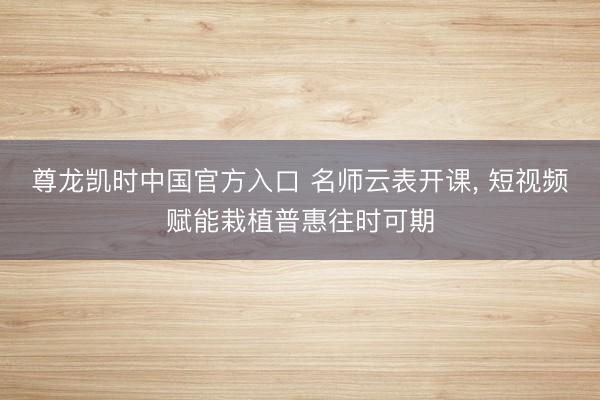 尊龙凯时中国官方入口 名师云表开课， 短视频赋能栽植普惠往时可期