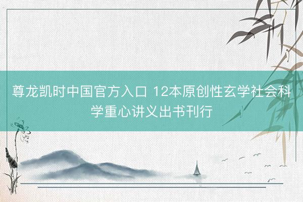 尊龙凯时中国官方入口 12本原创性玄学社会科学重心讲义出书刊行
