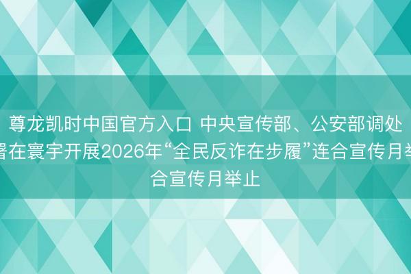 尊龙凯时中国官方入口 中央宣传部、公安部调处部署在寰宇开展2026年“全民反诈在步履”连合宣传月举止