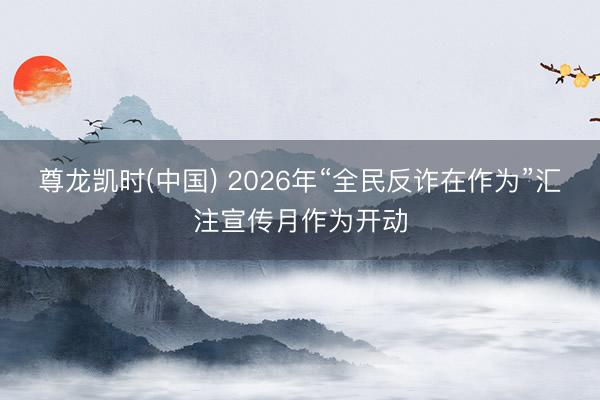 尊龙凯时(中国) 2026年“全民反诈在作为”汇注宣传月作为开动