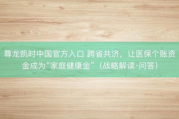 尊龙凯时中国官方入口 跨省共济，让医保个账资金成为“家庭健康金”（战略解读·问答）
