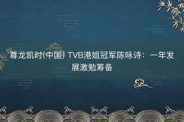 尊龙凯时(中国) TVB港姐冠军陈咏诗：一年发展激勉筹备