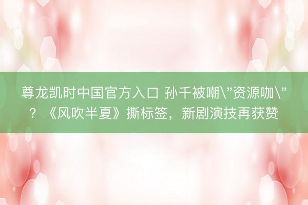 尊龙凯时中国官方入口 孙千被嘲