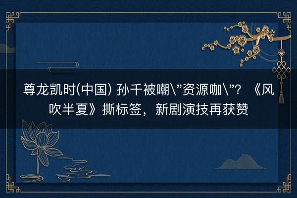 尊龙凯时(中国) 孙千被嘲